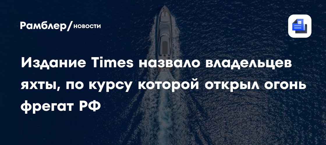 Издание Times назвало владельцев яхты, по курсу которой открыл огонь фрегат РФ