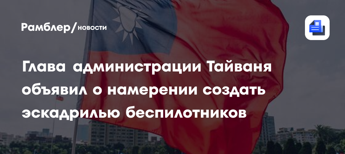 Глава администрации Тайваня объявил о намерении создать эскадрилью беспилотников