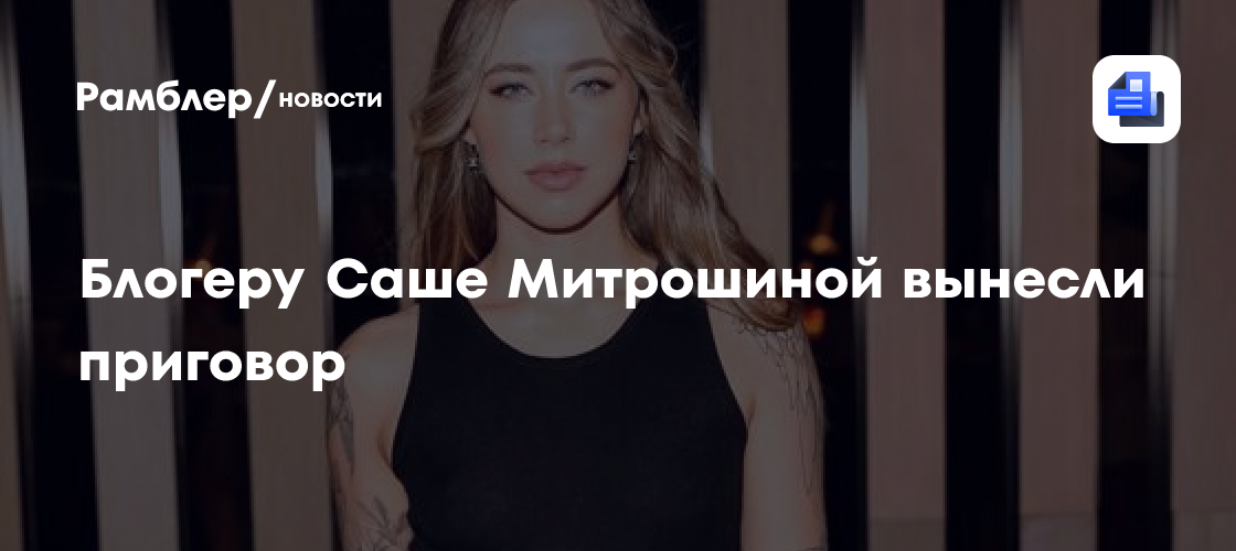 Блогера Сашу Митрошину приговорили к 3 годам условного заключения и штрафу в размере 900 тысяч рублей