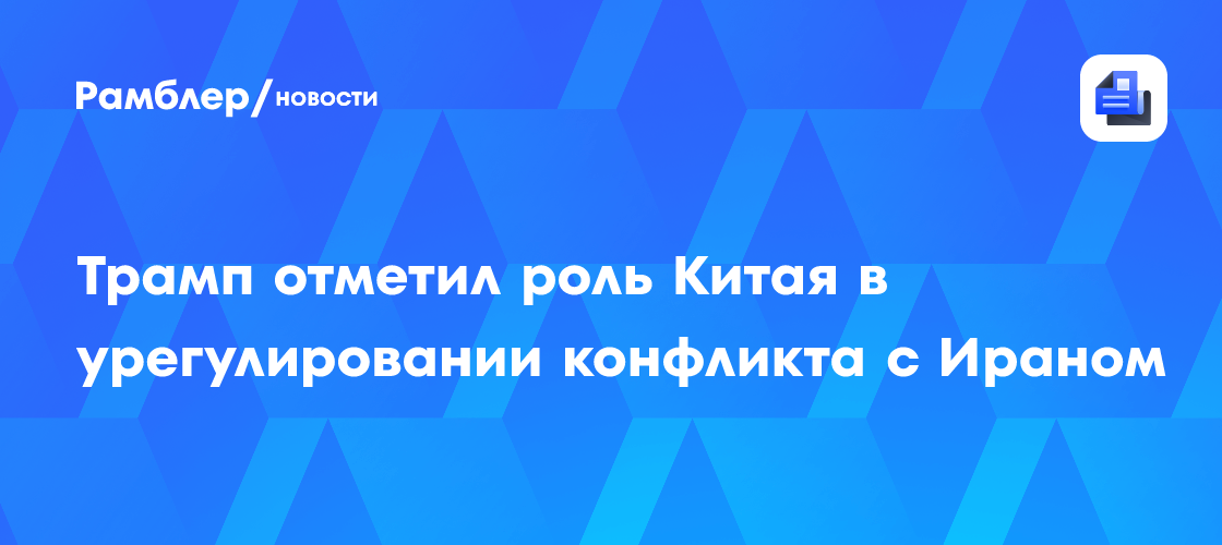 Трамп отметил роль Китая в урегулировании конфликта с Ираном
