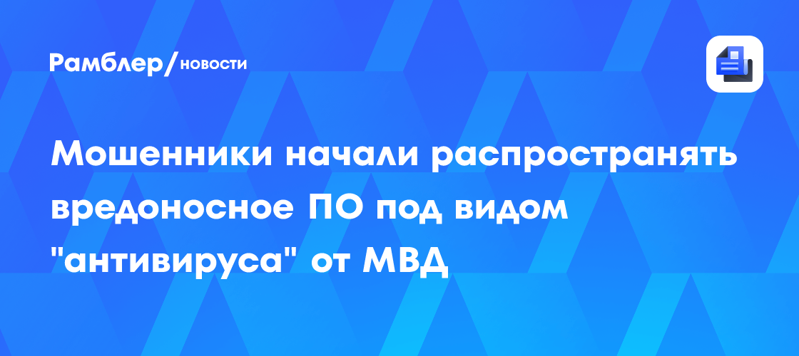 Мошенники начали распространять вредоносное ПО под видом "антивируса" от МВД