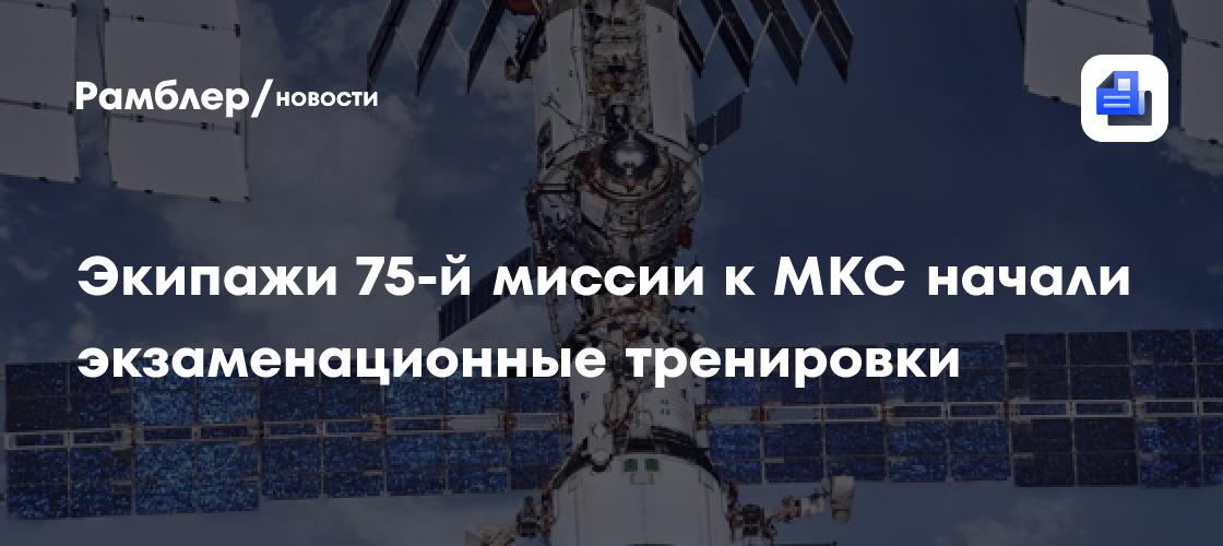 Экипажи 75-й миссии к МКС начали экзаменационные тренировки