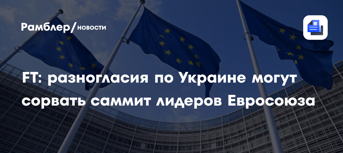 FT: разногласия по Украине могут сорвать саммит лидеров Евросоюза