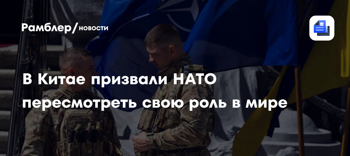В Китае призвали НАТО пересмотреть свою роль в мире