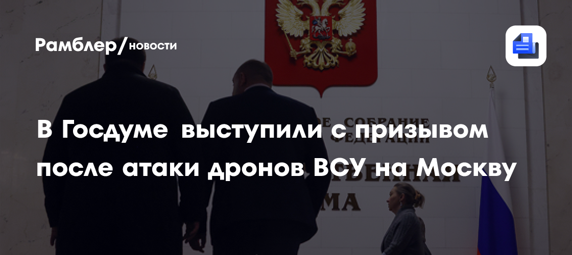 В Госдуме призвали «начать воевать всерьез» на фоне атаки дронов ВСУ на Москву