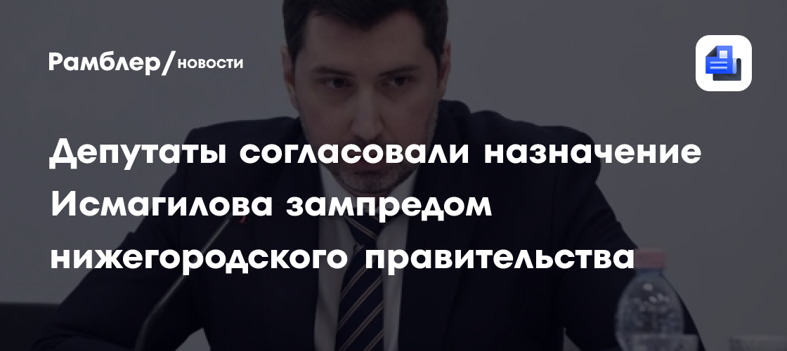 Депутаты согласовали назначение Исмагилова зампредом нижегородского правительства