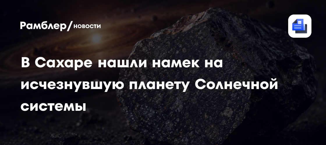 Редкий метеорит из Сахары указал на исчезнувшую планету Солнечной системы