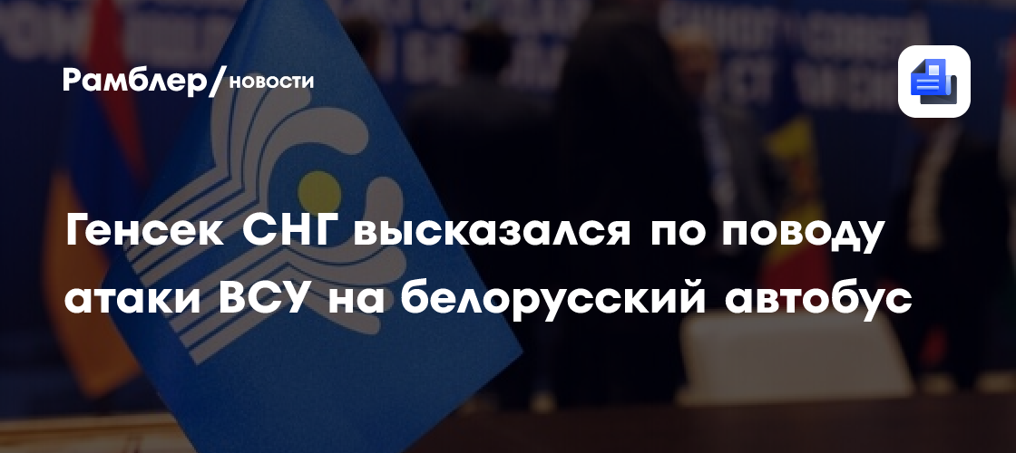 Генсек СНГ высказался по поводу атаки ВСУ на белорусский автобус