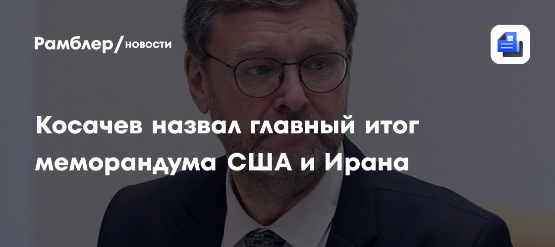 Косачев назвал главный итог меморандума США и Ирана