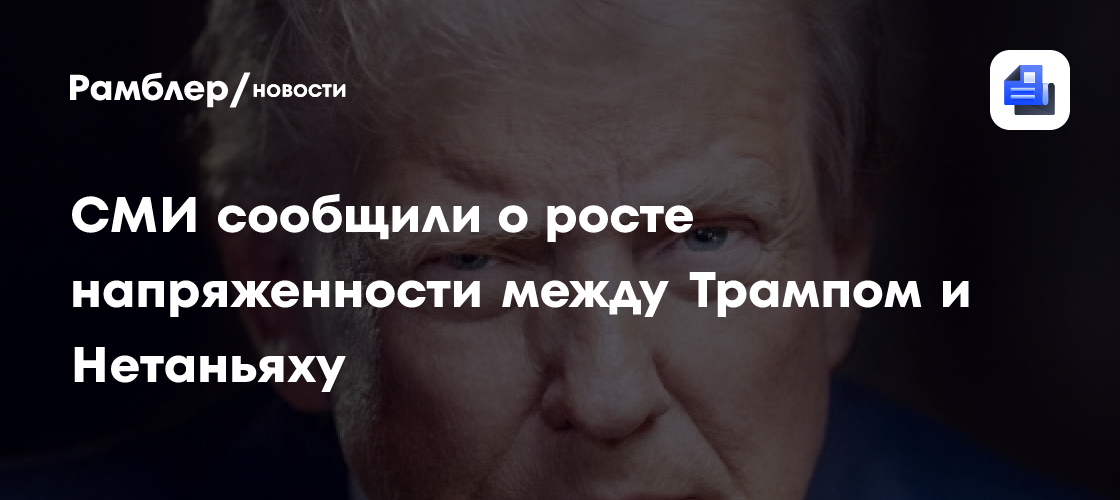 СМИ сообщили о росте напряженности между Трампом и Нетаньяху
