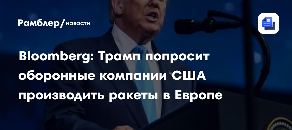 Bloomberg: Трамп попросит оборонные компании США производить ракеты в Европе