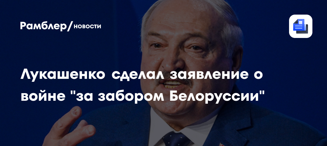 Лукашенко: война идет "за забором Белоруссии", а иногда и ближе