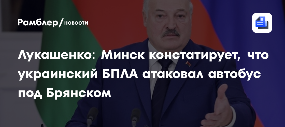 Лукашенко: Минск констатирует, что украинский БПЛА атаковал автобус под Брянском