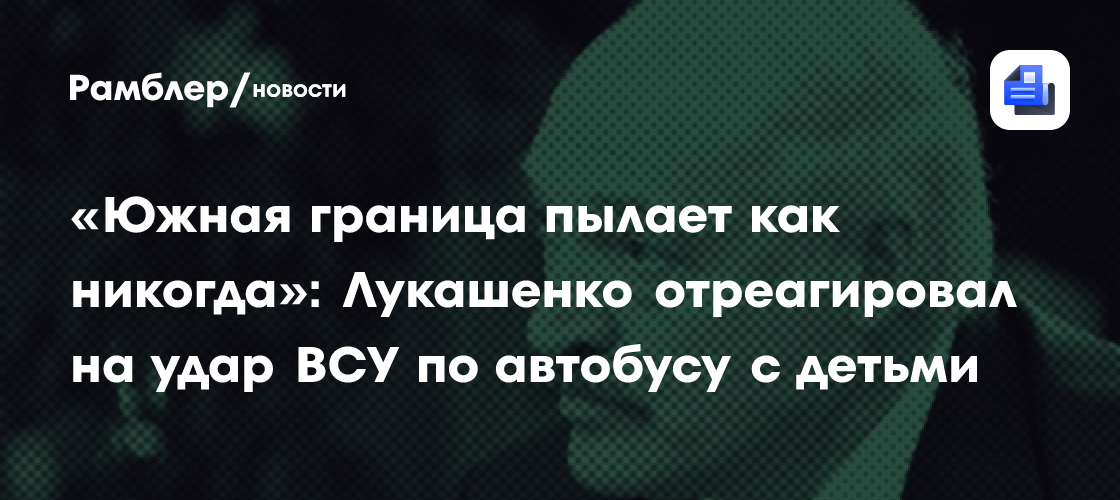 «Южная граница пылает как никогда»: Лукашенко отреагировал на удар ВСУ по автобусу с детьми