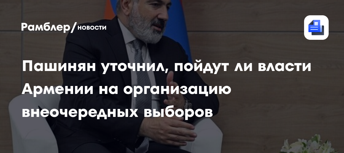 Пашинян уточнил, пойдут ли власти Армении на организацию внеочередных выборов