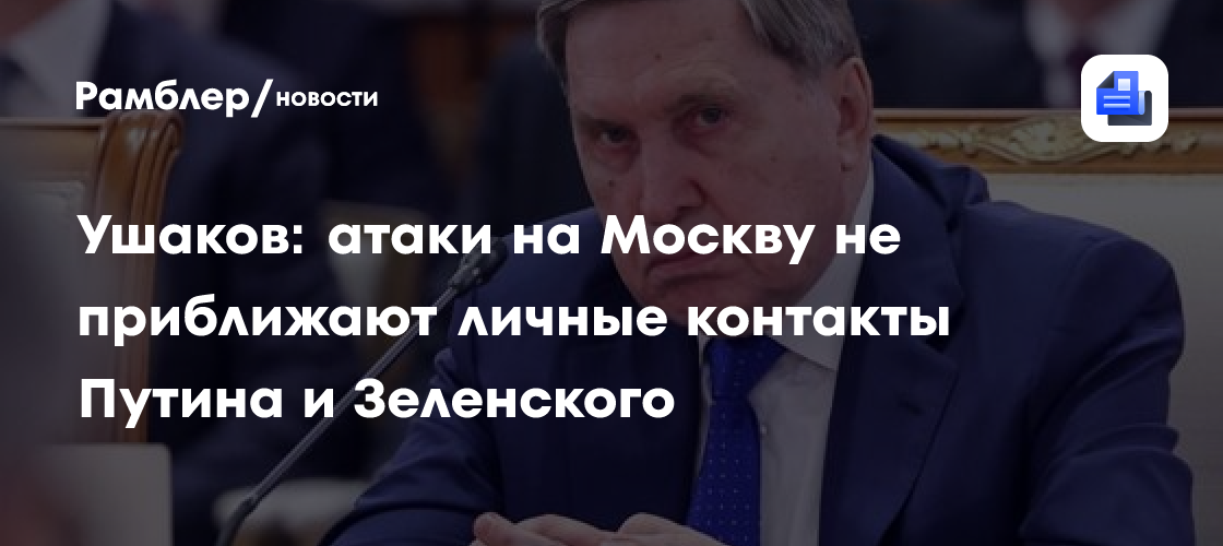 Ушаков: атаки на Москву не приближают личные контакты Путина и Зеленского