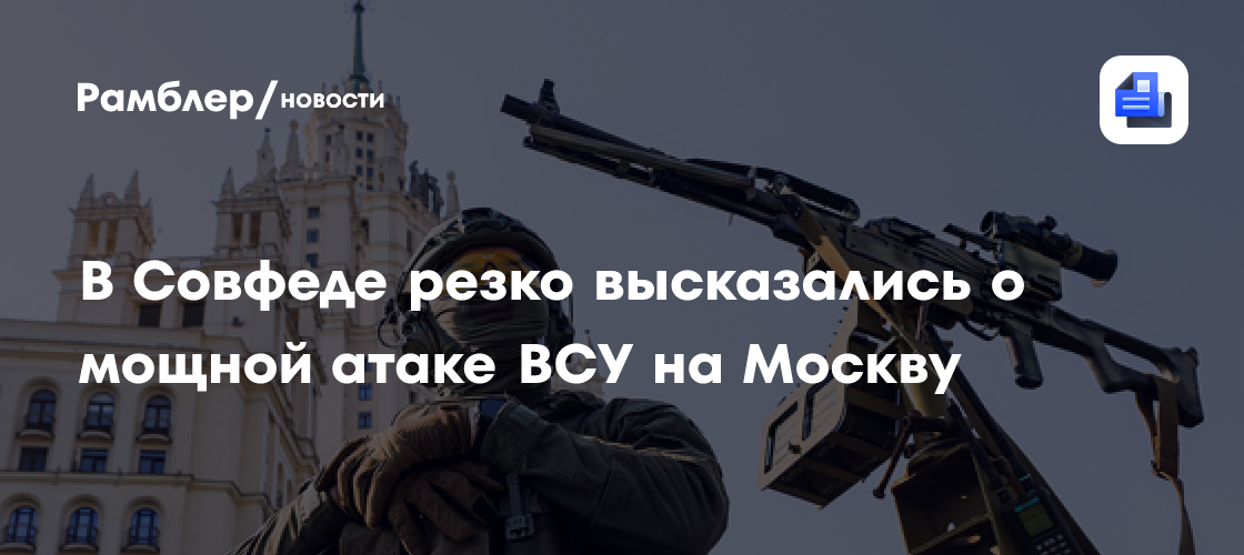 В Совфеде резко высказались о мощной атаке ВСУ на Москву