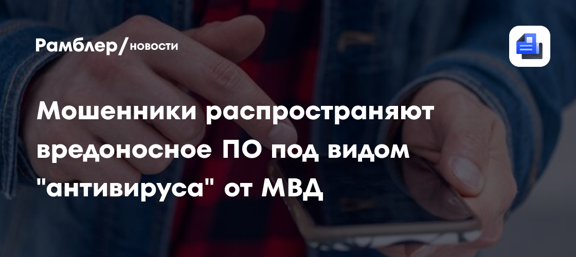 В РФ мошенники начали распространять вредоносное ПО под видом "антивируса" от МВД