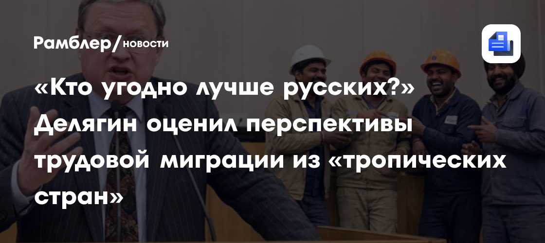 «Кто угодно лучше русских?» Делягин оценил перспективы трудовой миграции из «тропических стран»