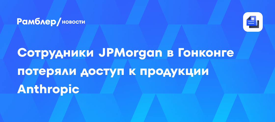 Сотрудники JPMorgan в Гонконге потеряли доступ к продукции Anthropic
