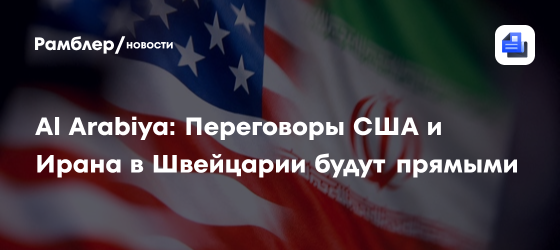 Al Arabiya: Переговоры США и Ирана в Швейцарии будут прямыми