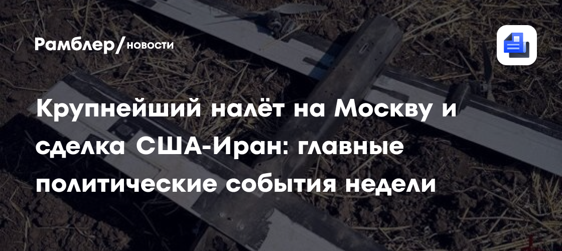 Крупнейший налёт на Москву и сделка США-Иран: главные политические события недели