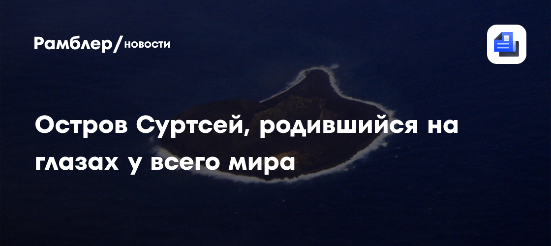 Остров, возникший в XX веке на глазах у всего мира: как появился Суртсей