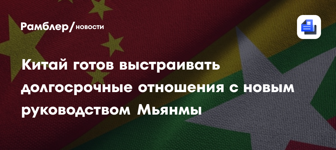 Китай готов выстраивать долгосрочные отношения с новым руководством Мьянмы
