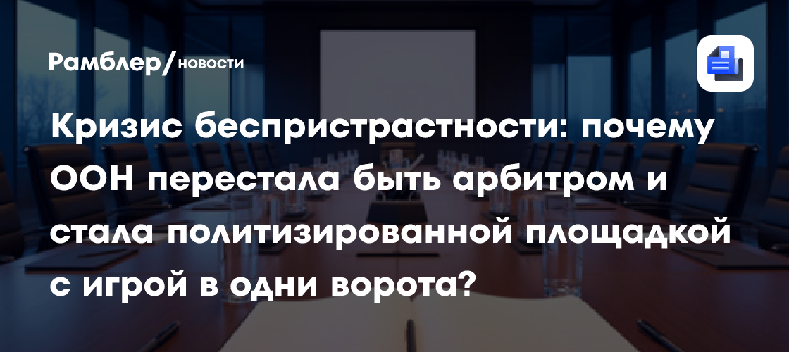 Кризис беспристрастности: почему ООН перестала быть арбитром и стала политизированной площадкой с игрой в одни ворота?