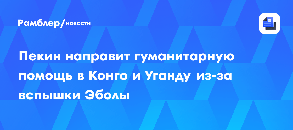 Пекин направит гуманитарную помощь в Конго и Уганду из-за вспышки Эболы
