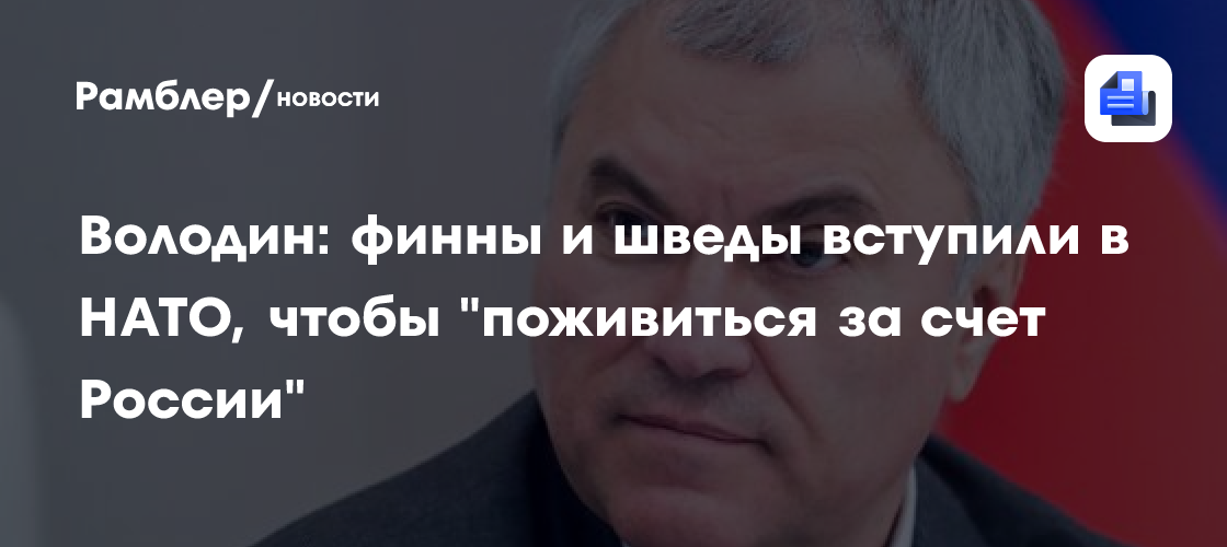 Володин: финны и шведы вступили в НАТО, чтобы "поживиться за счет России"