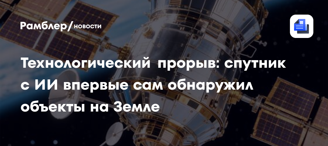 Технологический прорыв: спутник с ИИ впервые сам обнаружил объекты на Земле