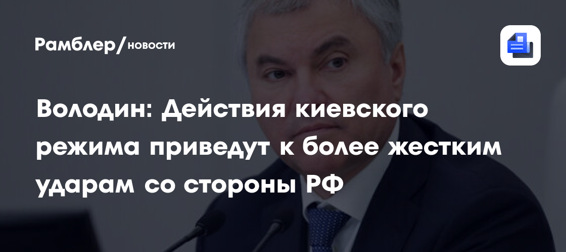 Володин: Действия киевского режима приведут к более жестким ударам со стороны РФ