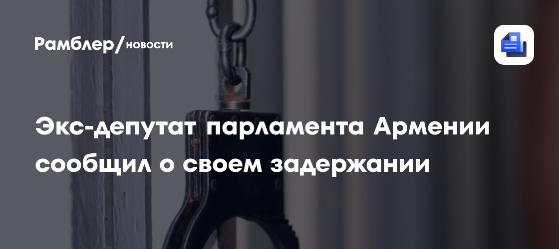 Экс-депутат парламента Армении сообщил о своем задержании