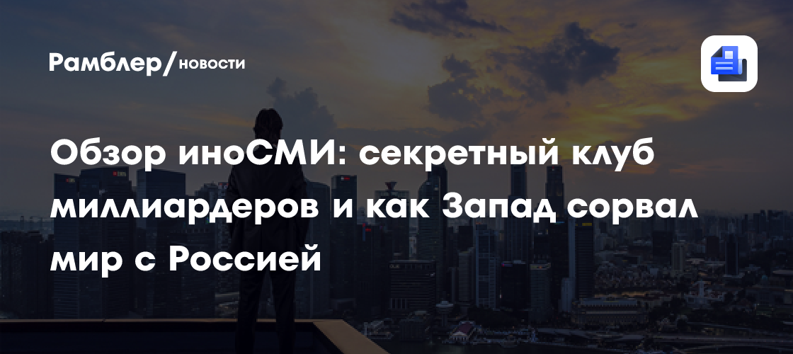 Обзор иноСМИ: секретный клуб миллиардеров и как Запад сорвал мир с Россией