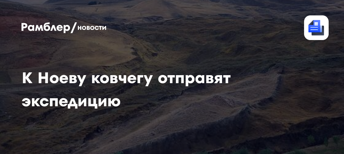 К Ноеву ковчегу отправят экспедицию