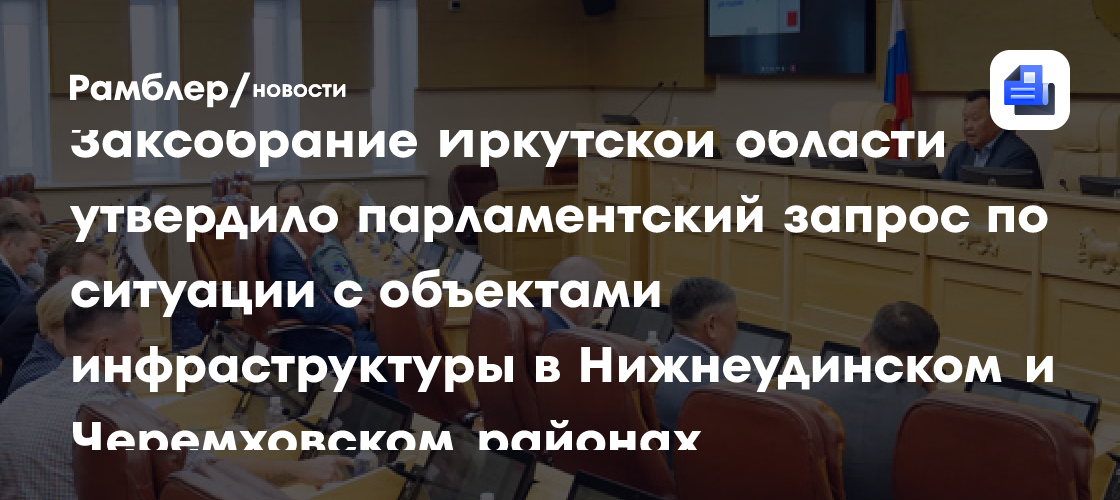 Заксобрание Иркутской области утвердило парламентский запрос по ситуации с объектами инфраструктуры в Нижнеудинском и Черемховском районах