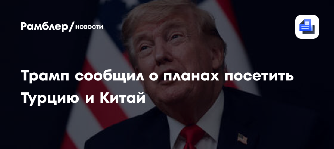 Трамп сообщил о планах посетить Турцию и Китай