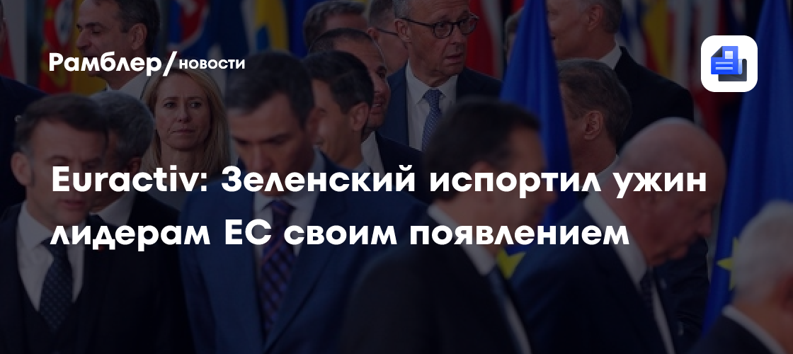 Euractiv: Зеленский испортил ужин лидерам ЕС своим появлением