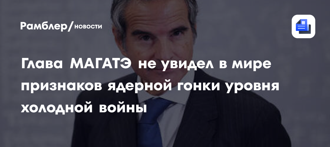 Глава МАГАТЭ не увидел в мире признаков ядерной гонки уровня холодной войны