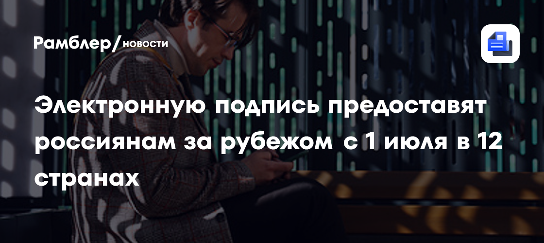 Электронную подпись предоставят россиянам за рубежом с 1 июля в 12 странах