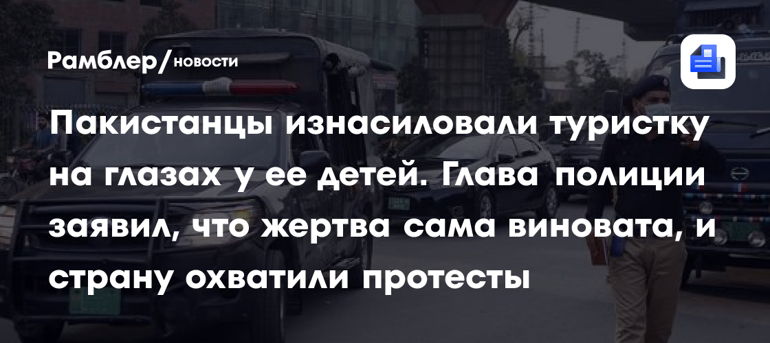 Пакистанцы изнасиловали туристку на глазах у ее детей. Глава полиции заявил, что жертва сама виновата, и страну охватили протесты