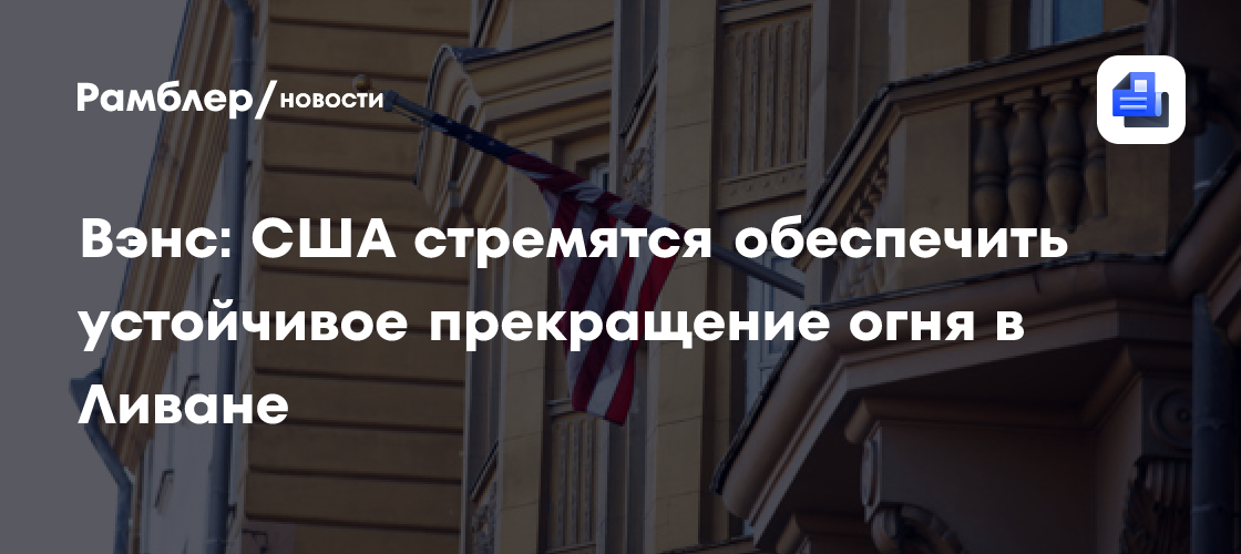 Вэнс: США стремятся обеспечить устойчивое прекращение огня в Ливане