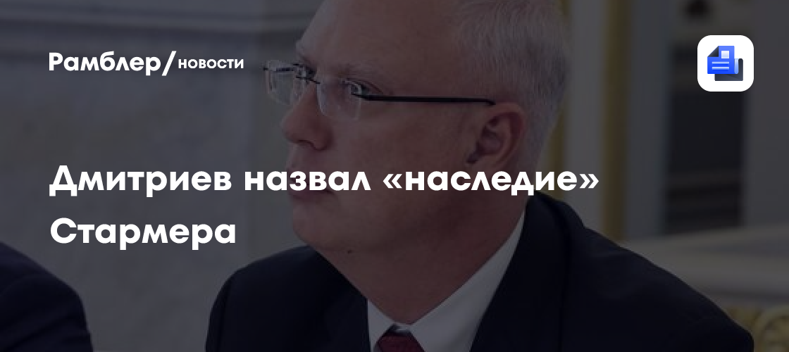Дмитриев назвал «наследие» Стармера