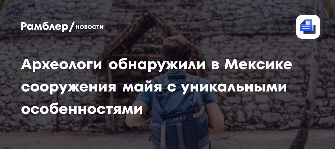 Археологи обнаружили в Мексике сооружения майя с уникальными особенностями
