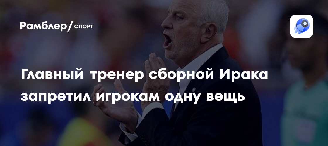 Главный тренер сборной Ирака рассказал об одном запрете игрокам