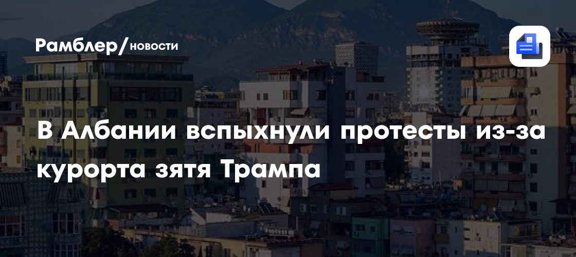 В Албании вспыхнули протесты из-за курорта зятя Трампа