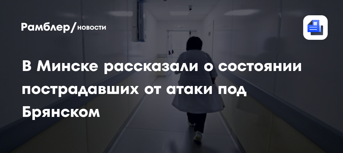 В Минске рассказали о состоянии пострадавших от атаки под Брянском