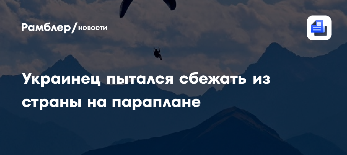 Украинец пытался сбежать из страны на параплане