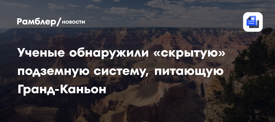Ученые обнаружили «скрытую» подземную систему, питающую Гранд-Каньон
